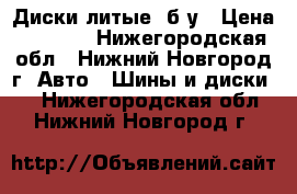 Диски литые. б/у › Цена ­ 4 000 - Нижегородская обл., Нижний Новгород г. Авто » Шины и диски   . Нижегородская обл.,Нижний Новгород г.